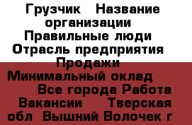 Грузчик › Название организации ­ Правильные люди › Отрасль предприятия ­ Продажи › Минимальный оклад ­ 30 000 - Все города Работа » Вакансии   . Тверская обл.,Вышний Волочек г.